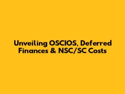 Unveiling OSCIOS, Deferred Finances & NSC/SC Costs