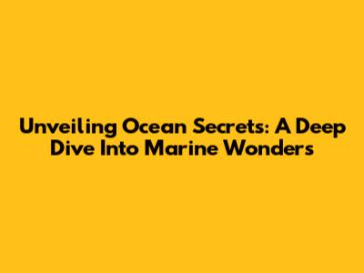 Unveiling Ocean Secrets: A Deep Dive Into Marine Wonders