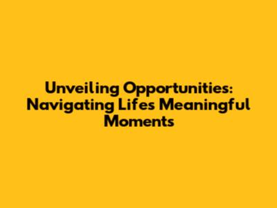 Unveiling Opportunities: Navigating Life's Meaningful Moments