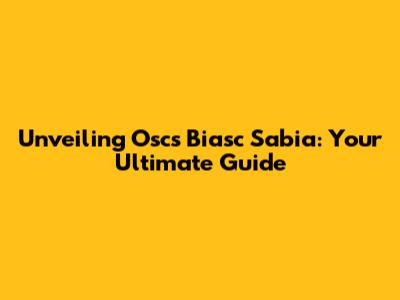 Unveiling Oscs Biasc Sabia: Your Ultimate Guide