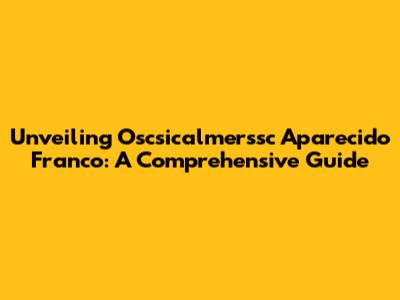 Unveiling Oscsicalmerssc Aparecido Franco: A Comprehensive Guide