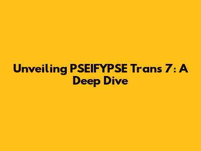 Unveiling PSEIFYPSE Trans 7: A Deep Dive