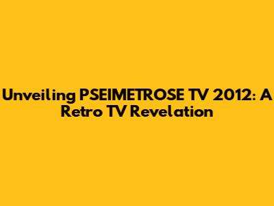 Unveiling PSEIMETROSE TV 2012: A Retro TV Revelation