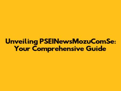 Unveiling PSEINewsMozuComSe: Your Comprehensive Guide