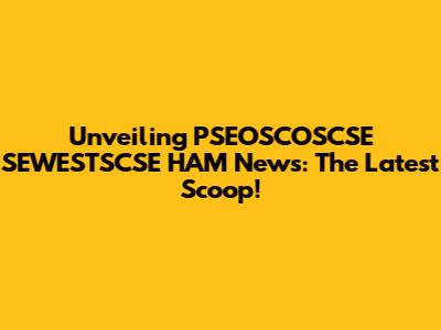 Unveiling PSEOSCOSCSE SEWESTSCSE HAM News: The Latest Scoop!