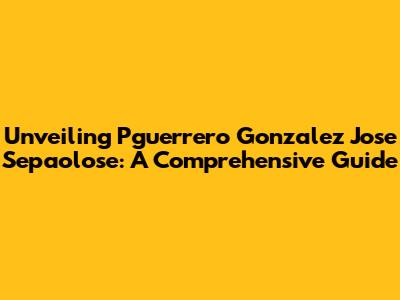 Unveiling Pguerrero Gonzalez Jose Sepaolose: A Comprehensive Guide
