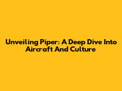 Unveiling Piper: A Deep Dive Into Aircraft And Culture