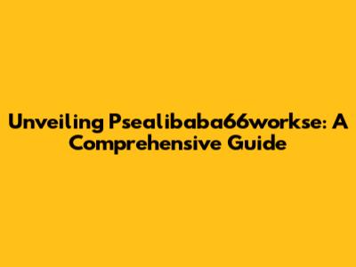 Unveiling Psealibaba66workse: A Comprehensive Guide