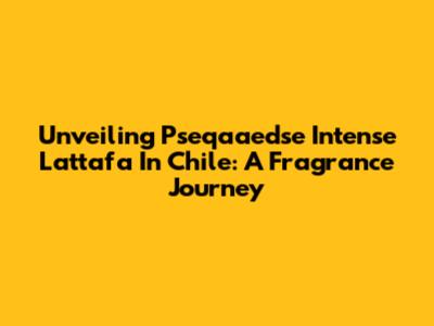 Unveiling Pseqaaedse Intense Lattafa In Chile: A Fragrance Journey