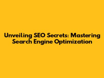 Unveiling SEO Secrets: Mastering Search Engine Optimization