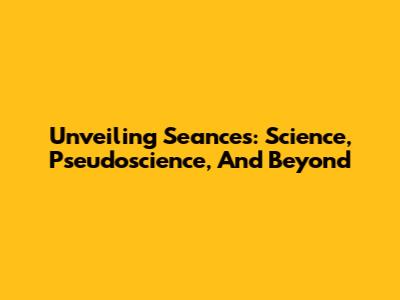 Unveiling Seances: Science, Pseudoscience, And Beyond