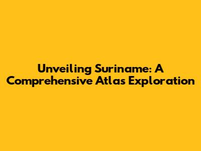 Unveiling Suriname: A Comprehensive Atlas Exploration