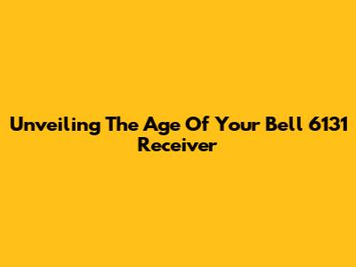 Unveiling The Age Of Your Bell 6131 Receiver