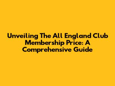 Unveiling The All England Club Membership Price: A Comprehensive Guide