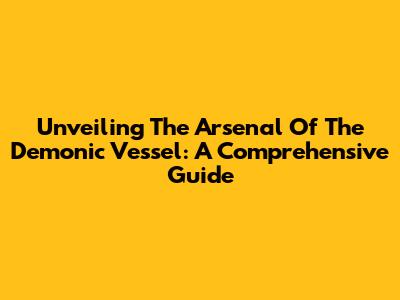 Unveiling The Arsenal Of The Demonic Vessel: A Comprehensive Guide