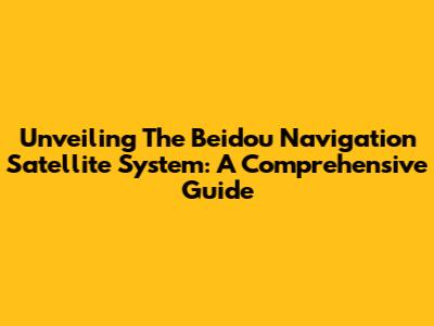 Unveiling The Beidou Navigation Satellite System: A Comprehensive Guide