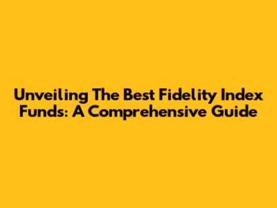 Unveiling The Best Fidelity Index Funds: A Comprehensive Guide