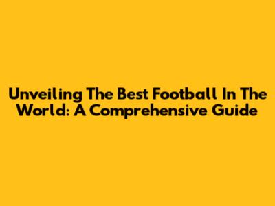 Unveiling The Best Football In The World: A Comprehensive Guide