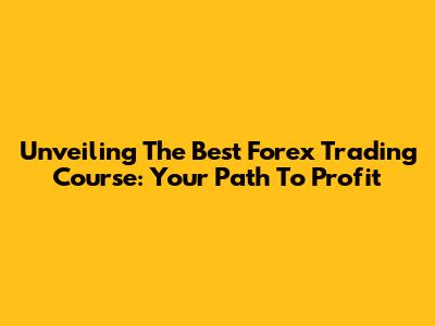 Unveiling The Best Forex Trading Course: Your Path To Profit