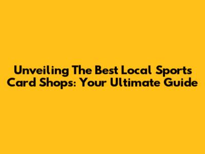 Unveiling The Best Local Sports Card Shops: Your Ultimate Guide