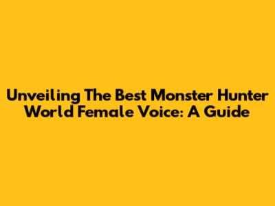 Unveiling The Best Monster Hunter World Female Voice: A Guide