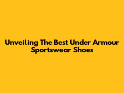 Unveiling The Best Under Armour Sportswear Shoes