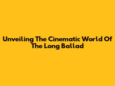 Unveiling The Cinematic World Of 'The Long Ballad'