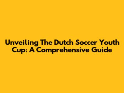 Unveiling The Dutch Soccer Youth Cup: A Comprehensive Guide