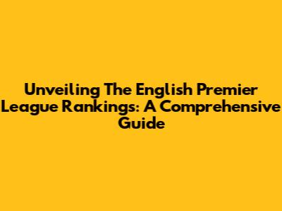 Unveiling The English Premier League Rankings: A Comprehensive Guide