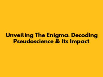 Unveiling The Enigma: Decoding Pseudoscience & Its Impact