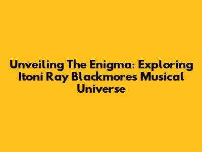 Unveiling The Enigma: Exploring Itoni Ray Blackmore's Musical Universe