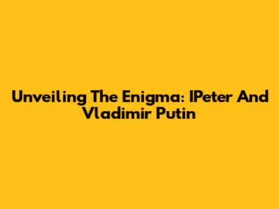 Unveiling The Enigma: IPeter And Vladimir Putin
