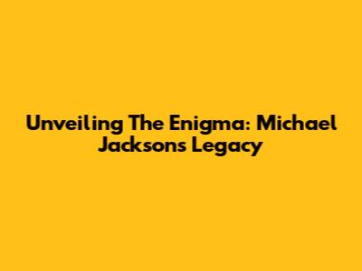 Unveiling The Enigma: Michael Jackson's Legacy