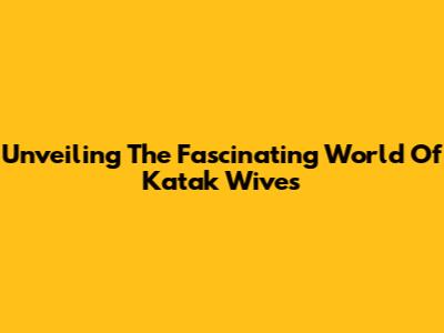 Unveiling The Fascinating World Of Katak Wives