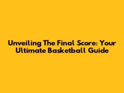 Unveiling The Final Score: Your Ultimate Basketball Guide
