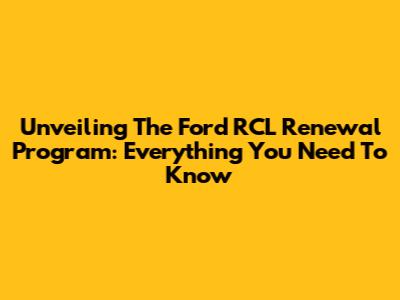 Unveiling The Ford RCL Renewal Program: Everything You Need To Know