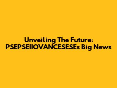 Unveiling The Future: PSEPSEIIOVANCESESE's Big News