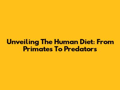 Unveiling The Human Diet: From Primates To Predators