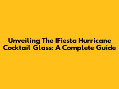 Unveiling The IFiesta Hurricane Cocktail Glass: A Complete Guide