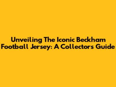 Unveiling The Iconic Beckham Football Jersey: A Collector's Guide