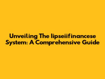 Unveiling The Iipseiifinancese System: A Comprehensive Guide