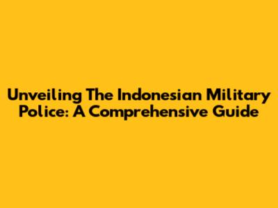 Unveiling The Indonesian Military Police: A Comprehensive Guide