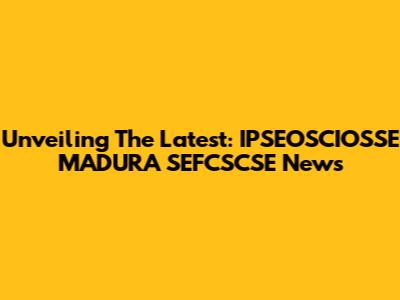 Unveiling The Latest: IPSEOSCIOSSE MADURA SEFCSCSE News