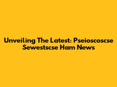 Unveiling The Latest: Pseioscoscse Sewestscse Ham News