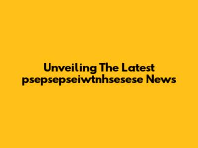 Unveiling The Latest 'psepsepseiwtnhsesese' News