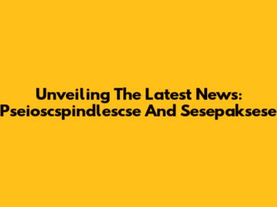 Unveiling The Latest News: Pseioscspindlescse And Sesepaksese