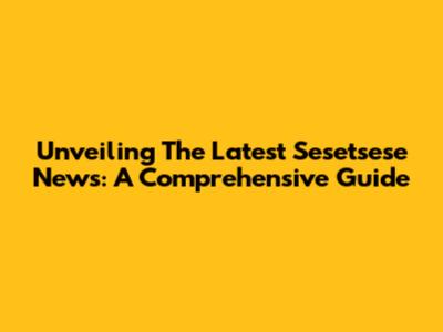 Unveiling The Latest Sesetsese News: A Comprehensive Guide