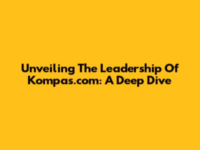 Unveiling The Leadership Of Kompas.com: A Deep Dive