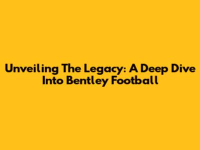 Unveiling The Legacy: A Deep Dive Into Bentley Football