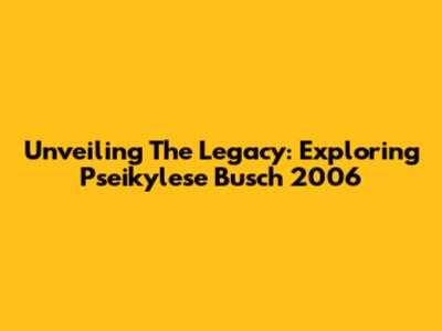Unveiling The Legacy: Exploring Pseikylese Busch 2006